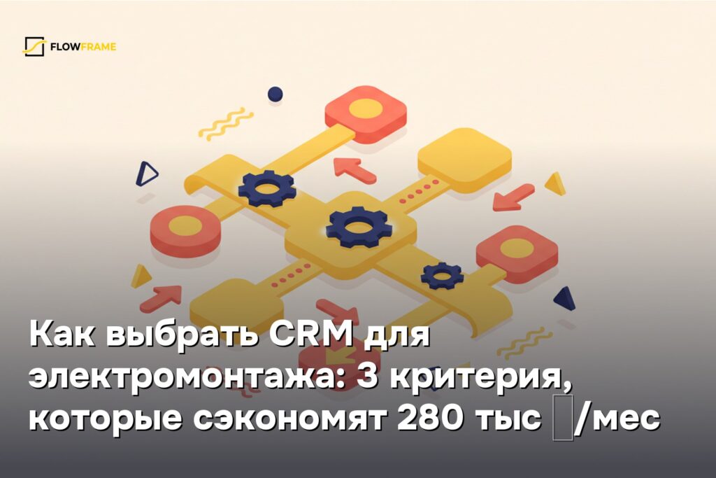 Как выбрать CRM для электромонтажа: 3 критерия, которые сэкономят 280 тыс ₽/мес